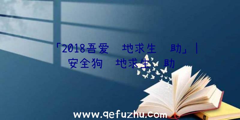 「2018吾爱绝地求生辅助」|安全狗绝地求生辅助